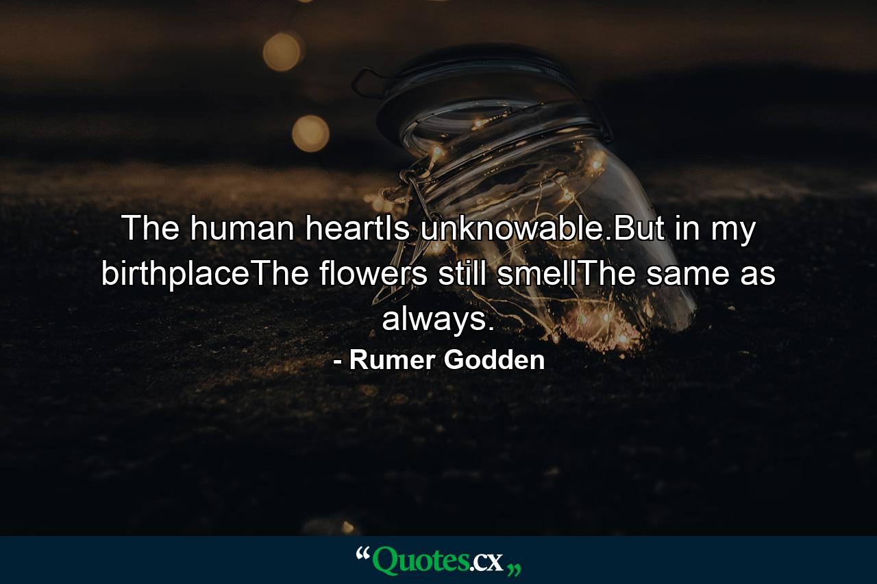 The human heartIs unknowable.But in my birthplaceThe flowers still smellThe same as always. - Quote by Rumer Godden