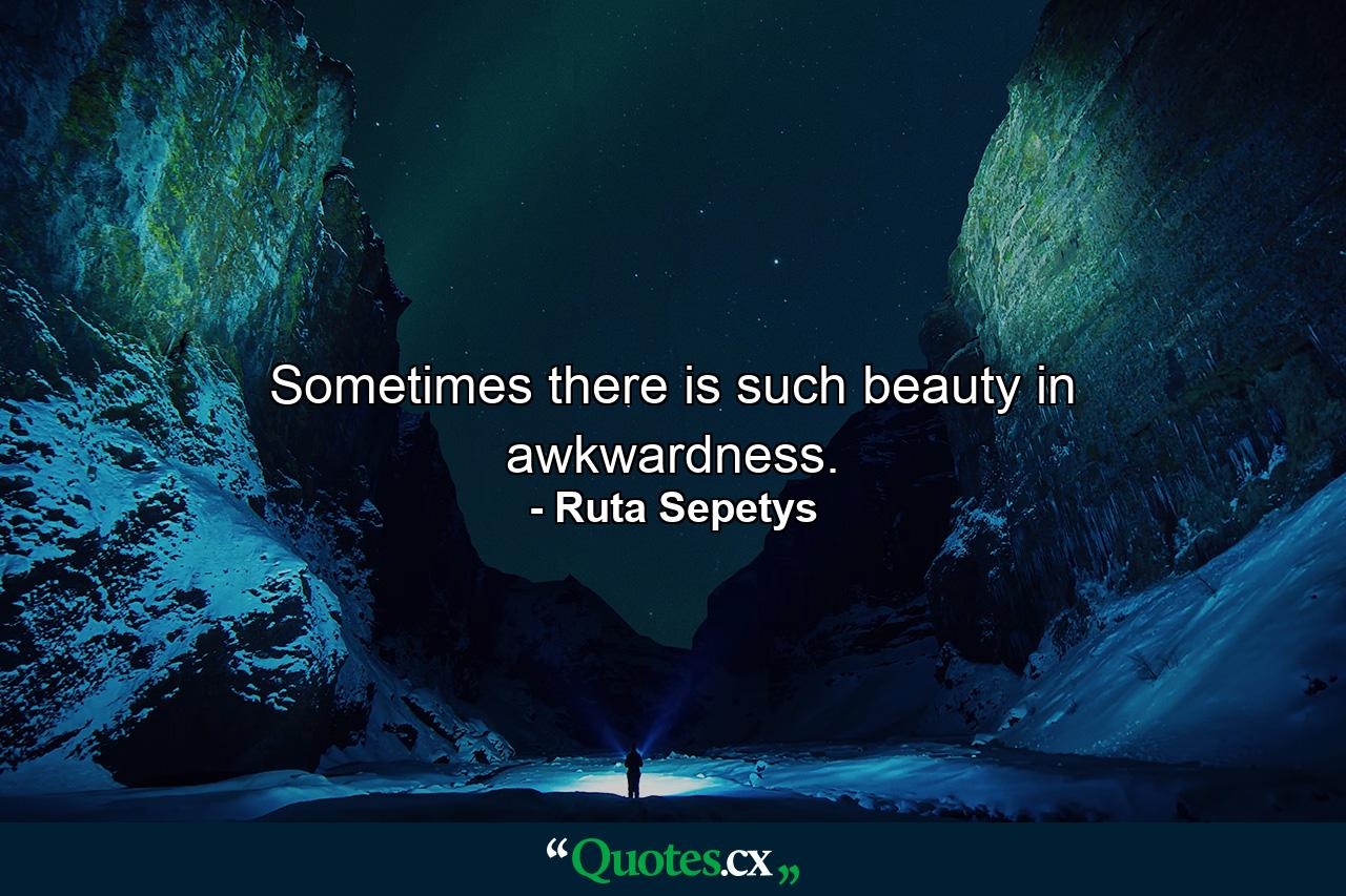 Sometimes there is such beauty in awkwardness. - Quote by Ruta Sepetys