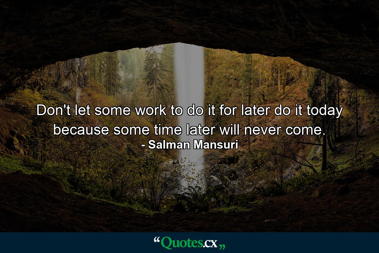 Don't let some work to do it for later do it today because some time later will never come. - Quote by Salman Mansuri