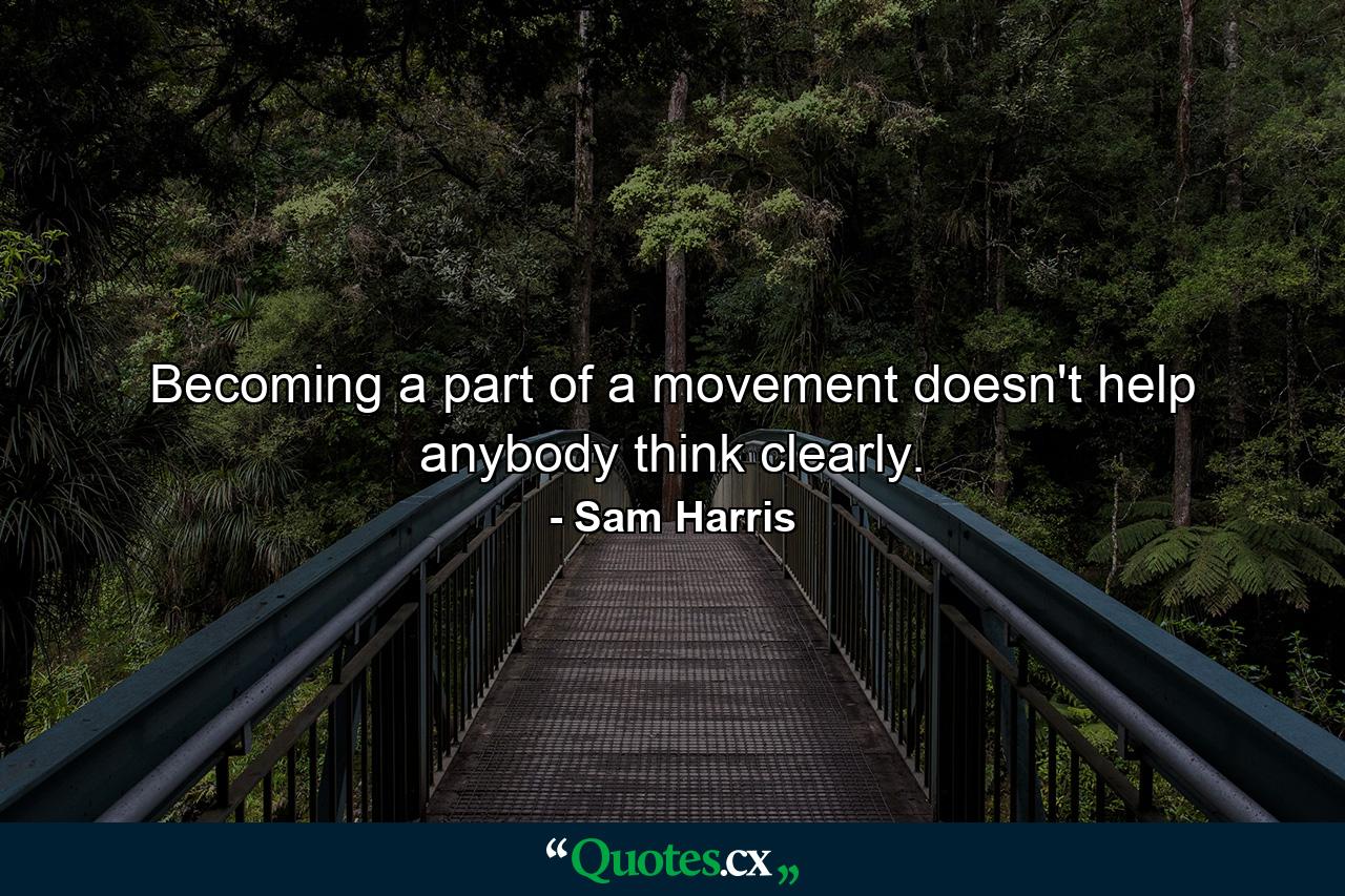 Becoming a part of a movement doesn't help anybody think clearly. - Quote by Sam Harris