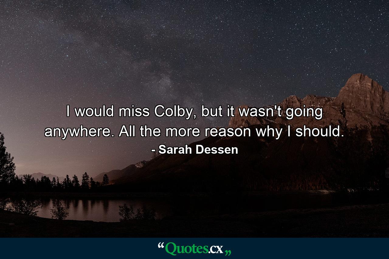 I would miss Colby, but it wasn't going anywhere. All the more reason why I should. - Quote by Sarah Dessen