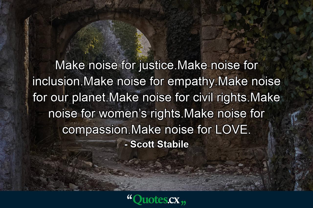 Make noise for justice.Make noise for inclusion.Make noise for empathy.Make noise for our planet.Make noise for civil rights.Make noise for women’s rights.Make noise for compassion.Make noise for LOVE. - Quote by Scott Stabile