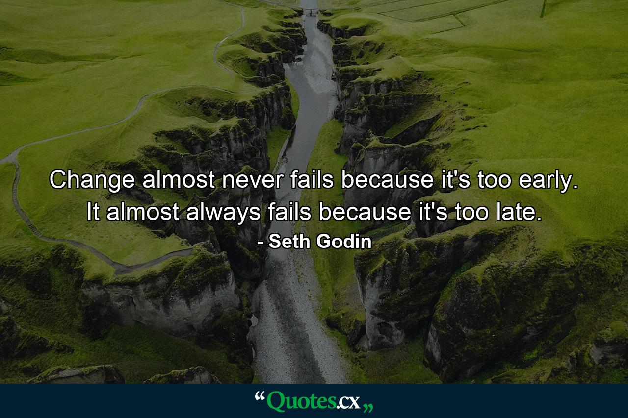 Change almost never fails because it's too early. It almost always fails because it's too late. - Quote by Seth Godin