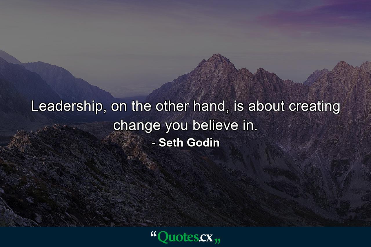 Leadership, on the other hand, is about creating change you believe in. - Quote by Seth Godin