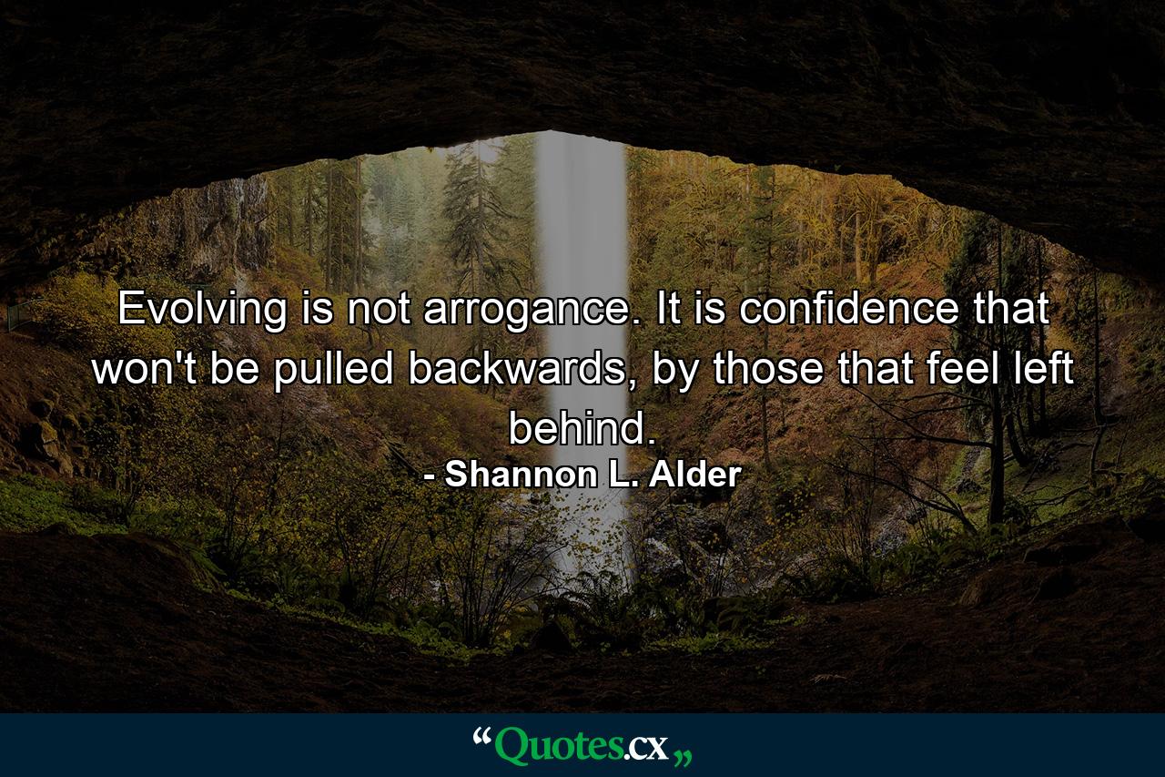 Evolving is not arrogance. It is confidence that won't be pulled backwards, by those that feel left behind. - Quote by Shannon L. Alder