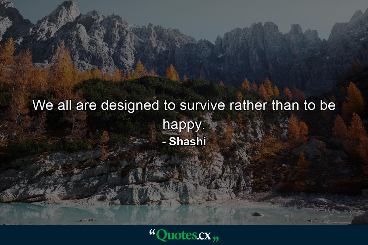 We all are designed to survive rather than to be happy. - Quote by Shashi