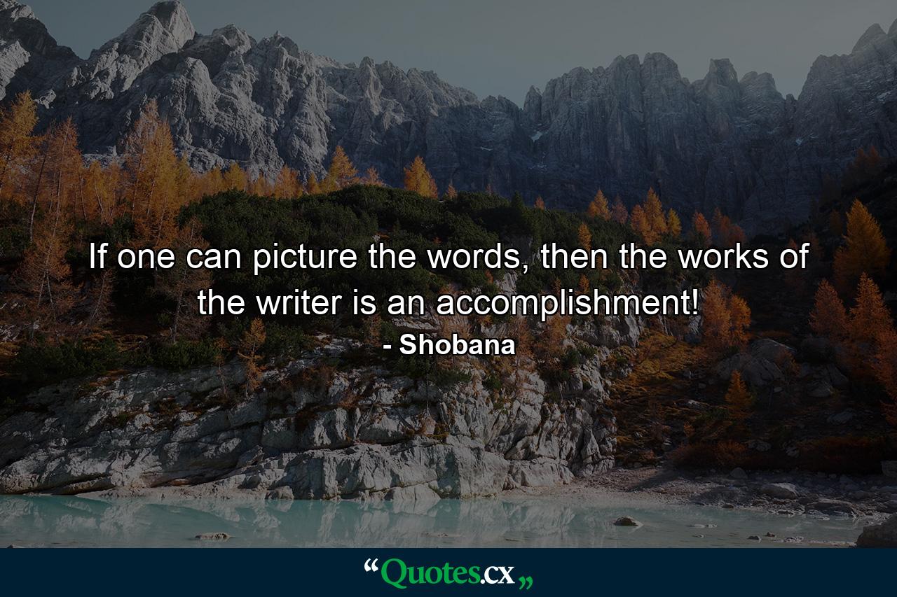 If one can picture the words, then the works of the writer is an accomplishment! - Quote by Shobana