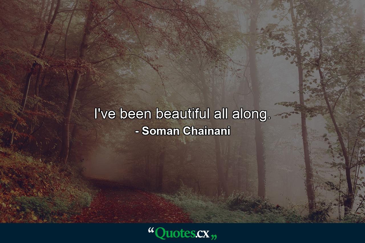 I've been beautiful all along. - Quote by Soman Chainani