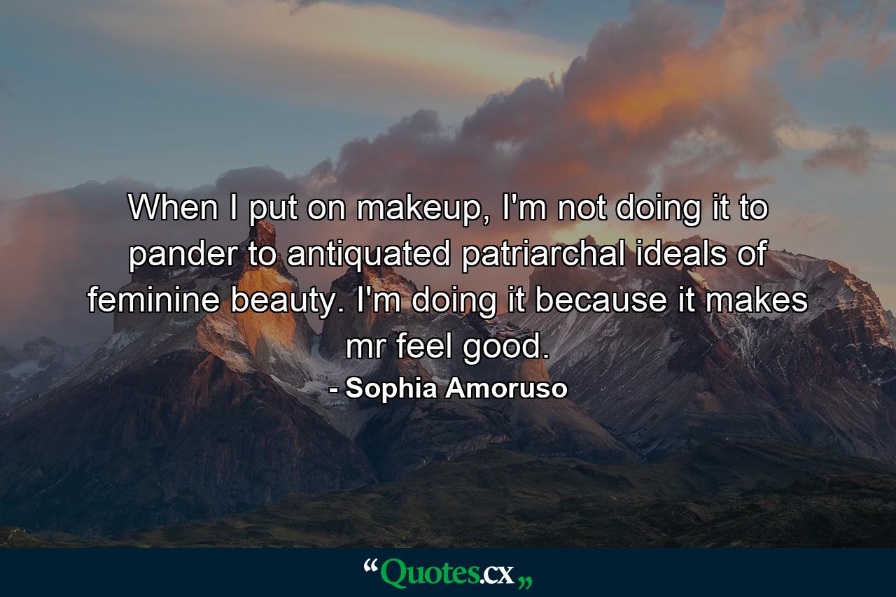 When I put on makeup, I'm not doing it to pander to antiquated patriarchal ideals of feminine beauty. I'm doing it because it makes mr feel good. - Quote by Sophia Amoruso