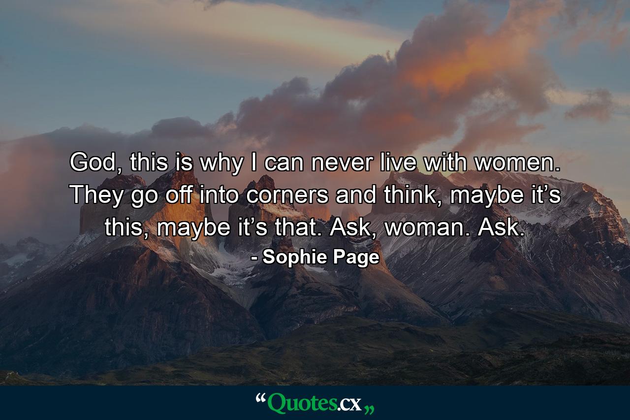 God, this is why I can never live with women. They go off into corners and think, maybe it’s this, maybe it’s that. Ask, woman. Ask. - Quote by Sophie Page