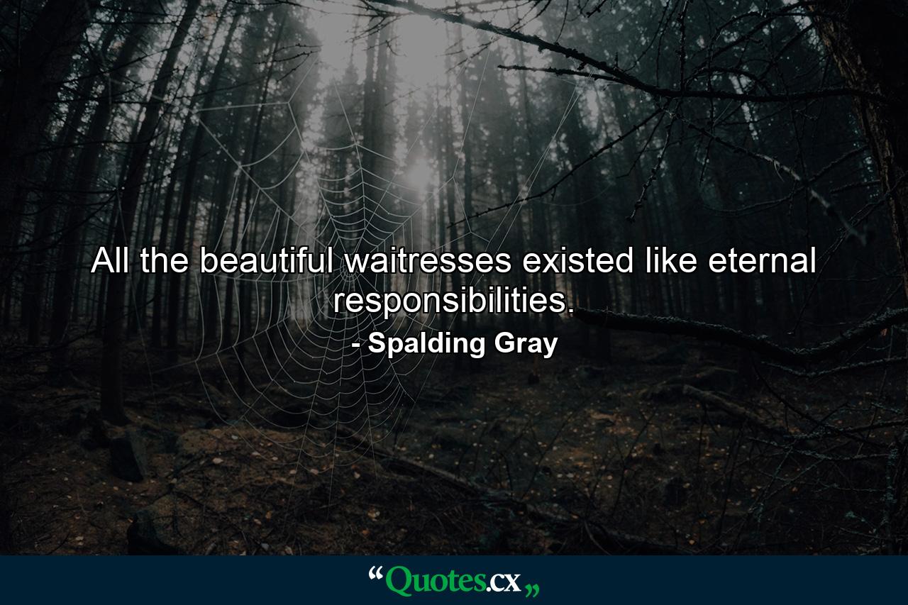 All the beautiful waitresses existed like eternal responsibilities. - Quote by Spalding Gray