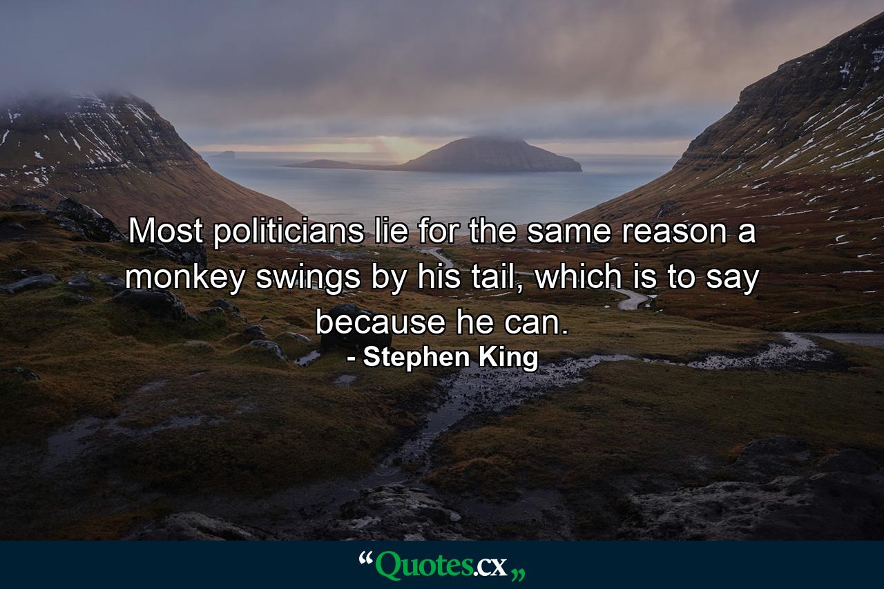 Most politicians lie for the same reason a monkey swings by his tail, which is to say because he can. - Quote by Stephen King