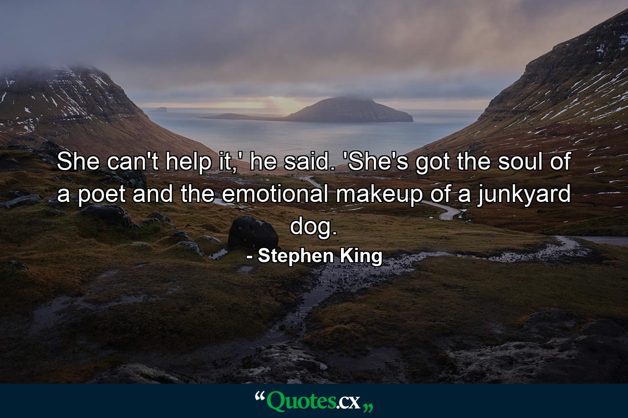 She can't help it,' he said. 'She's got the soul of a poet and the emotional makeup of a junkyard dog. - Quote by Stephen King