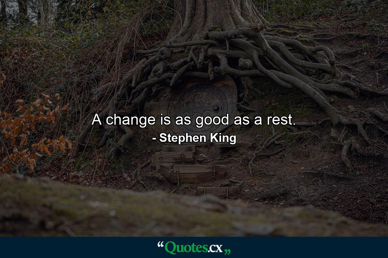 A change is as good as a rest. - Quote by Stephen King