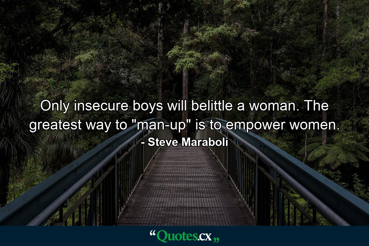 Only insecure boys will belittle a woman. The greatest way to 