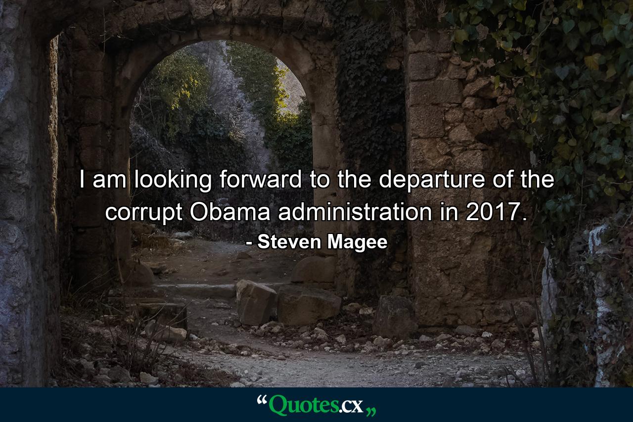 I am looking forward to the departure of the corrupt Obama administration in 2017. - Quote by Steven Magee