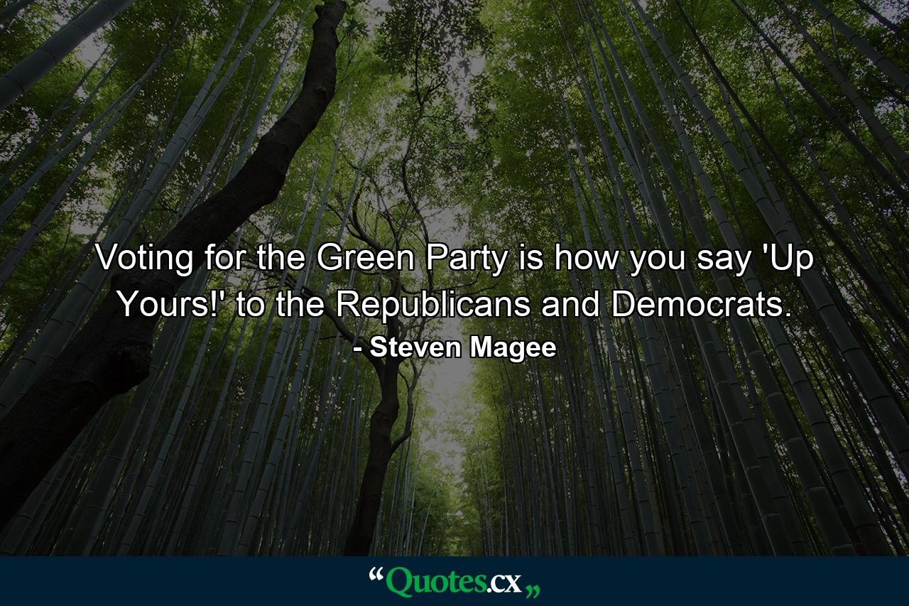 Voting for the Green Party is how you say 'Up Yours!' to the Republicans and Democrats. - Quote by Steven Magee