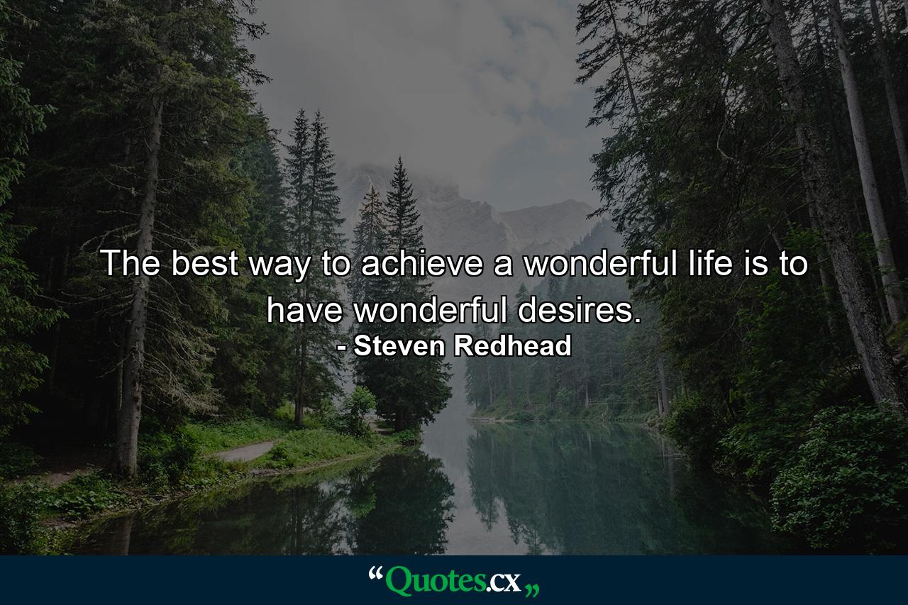 The best way to achieve a wonderful life is to have wonderful desires. - Quote by Steven Redhead