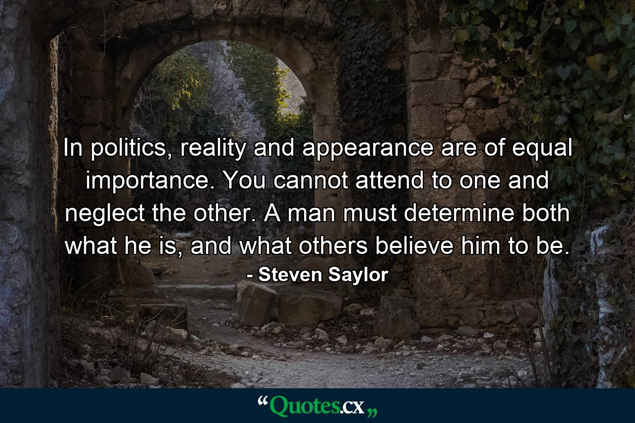 In politics, reality and appearance are of equal importance. You cannot attend to one and neglect the other. A man must determine both what he is, and what others believe him to be. - Quote by Steven Saylor