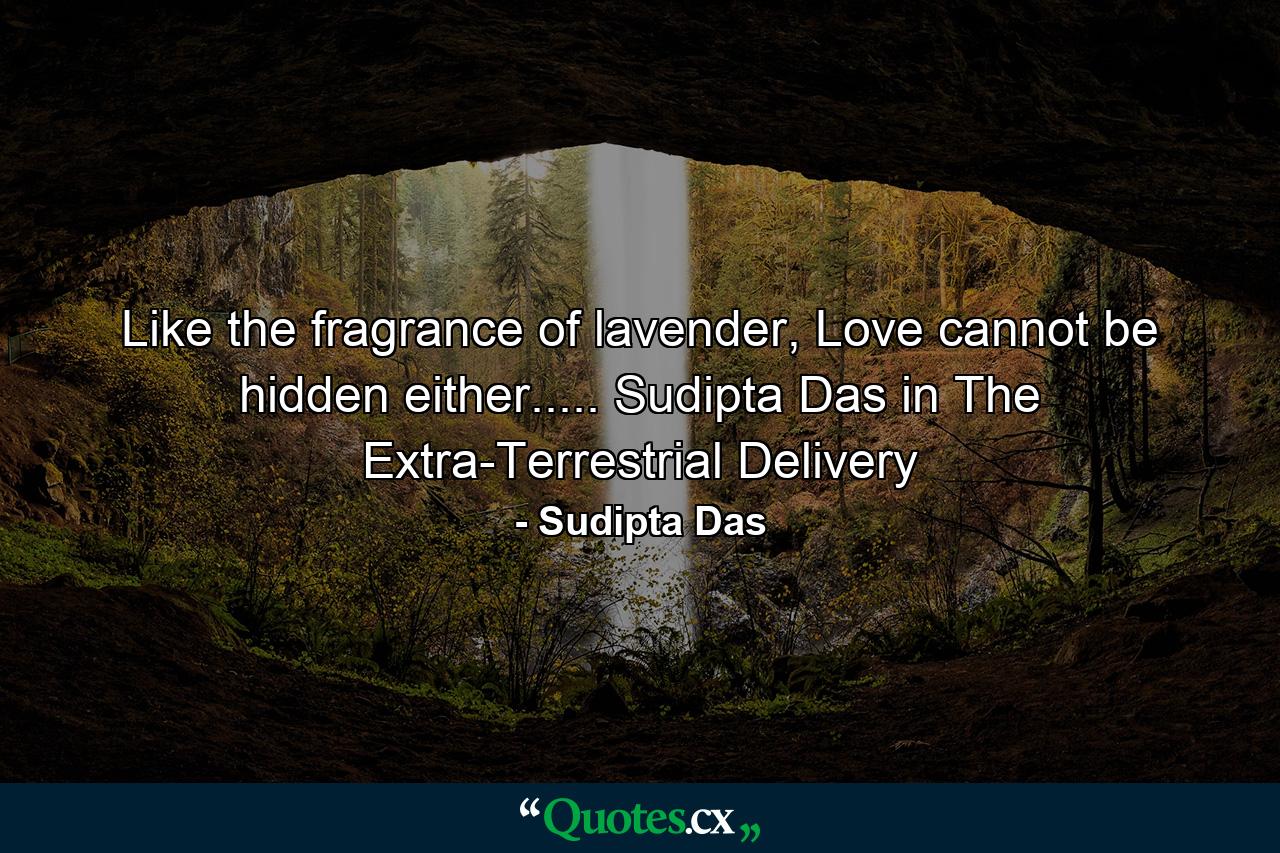 Like the fragrance of lavender, Love cannot be hidden either..... Sudipta Das in The Extra-Terrestrial Delivery - Quote by Sudipta Das