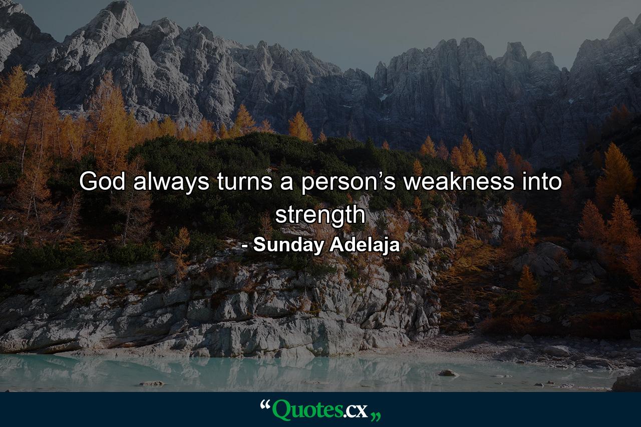 God always turns a person’s weakness into strength - Quote by Sunday Adelaja