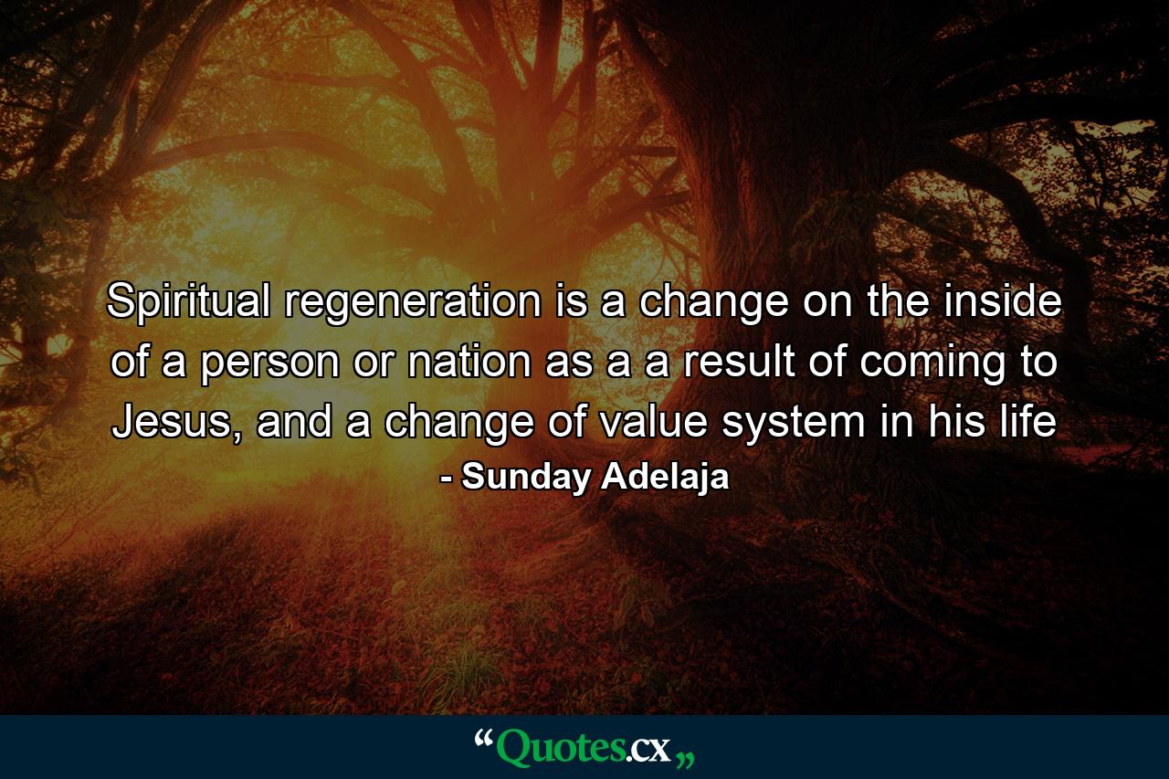 Spiritual regeneration is a change on the inside of a person or nation as a a result of coming to Jesus, and a change of value system in his life - Quote by Sunday Adelaja