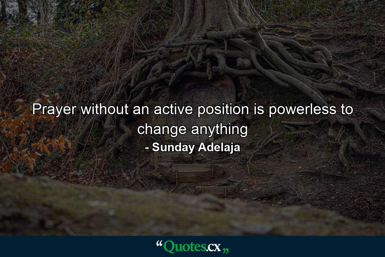 Prayer without an active position is powerless to change anything - Quote by Sunday Adelaja