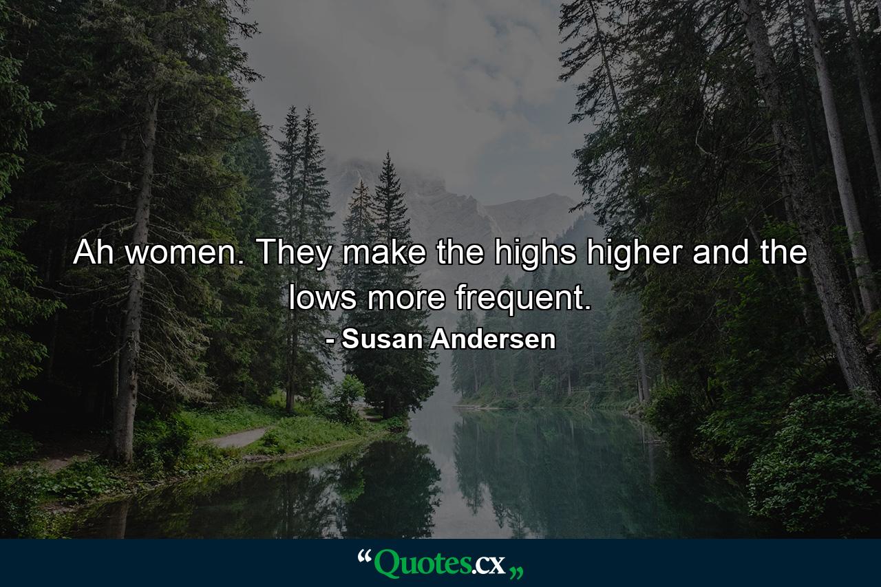 Ah women. They make the highs higher and the lows more frequent. - Quote by Susan Andersen