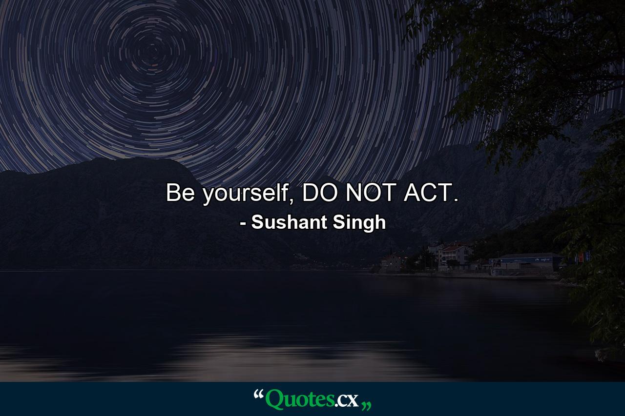 Be yourself, DO NOT ACT. - Quote by Sushant Singh