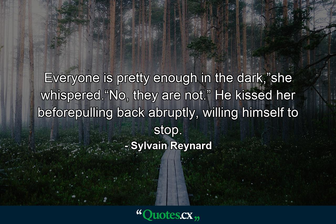 Everyone is pretty enough in the dark,”she whispered.“No, they are not.” He kissed her beforepulling back abruptly, willing himself to stop. - Quote by Sylvain Reynard