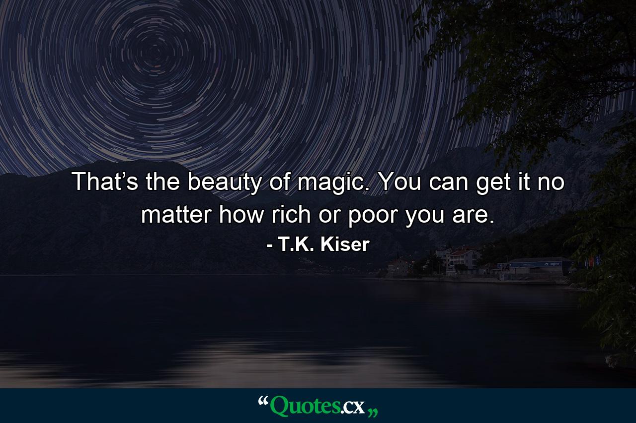 That’s the beauty of magic. You can get it no matter how rich or poor you are. - Quote by T.K. Kiser