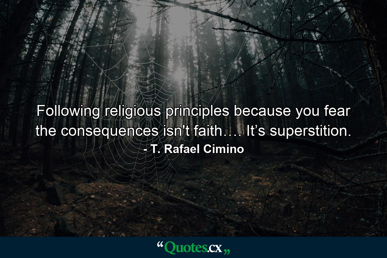 Following religious principles because you fear the consequences isn't faith…. It’s superstition. - Quote by T. Rafael Cimino