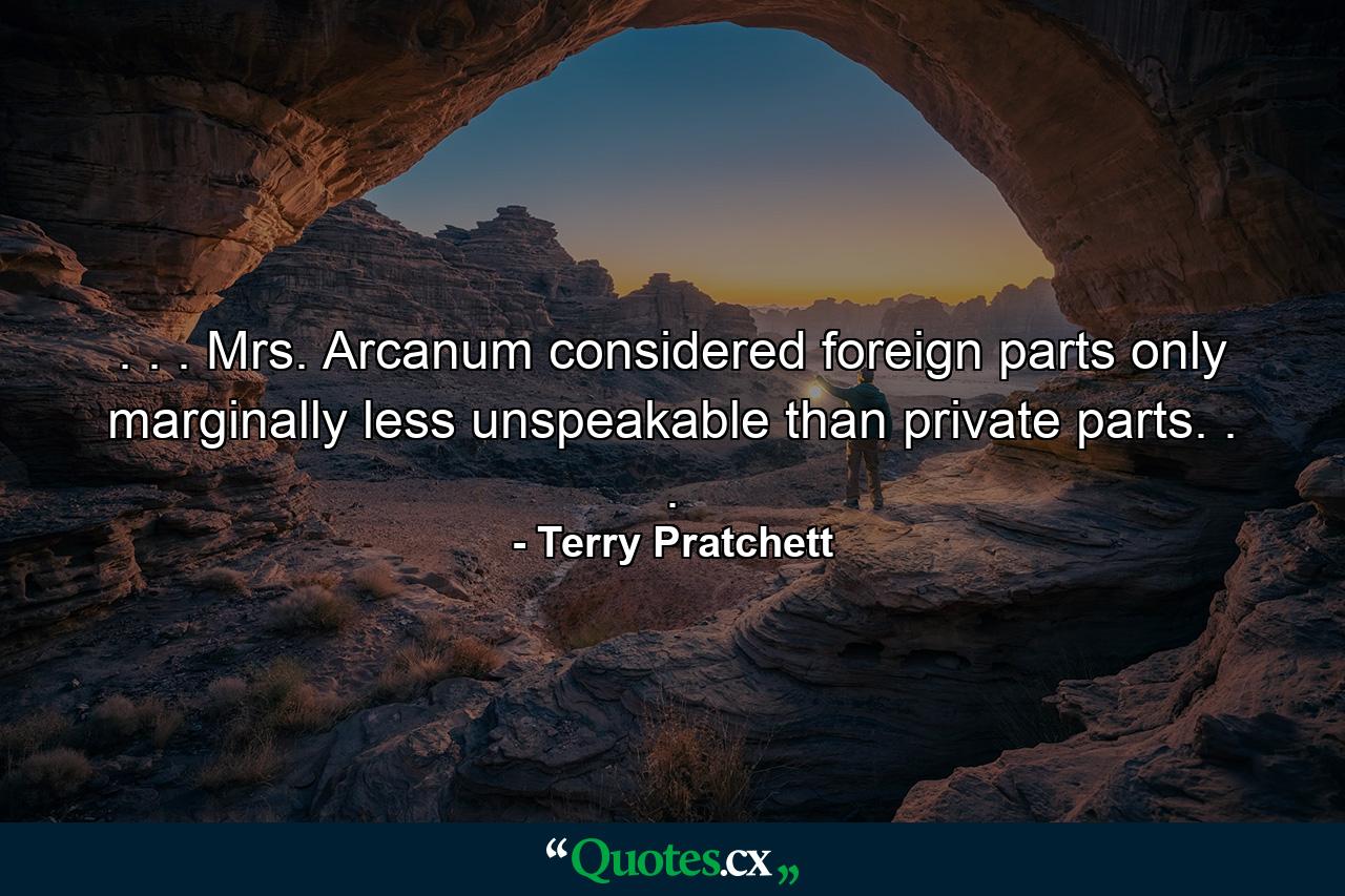 . . . Mrs. Arcanum considered foreign parts only marginally less unspeakable than private parts. . . - Quote by Terry Pratchett