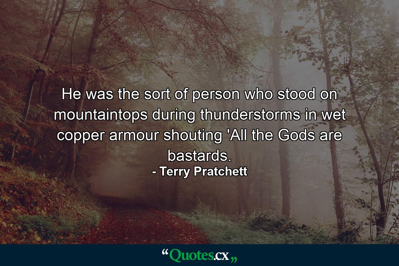 He was the sort of person who stood on mountaintops during thunderstorms in wet copper armour shouting 'All the Gods are bastards. - Quote by Terry Pratchett