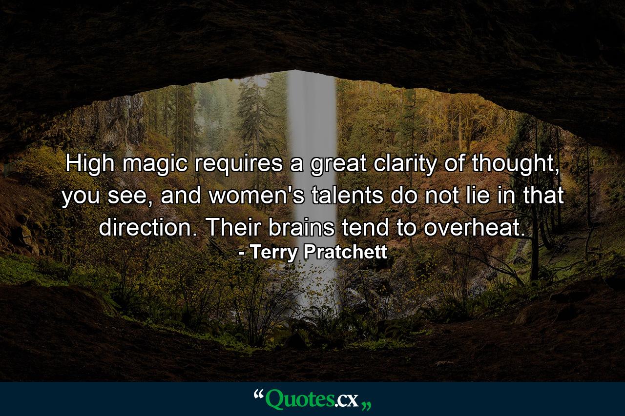 High magic requires a great clarity of thought, you see, and women's talents do not lie in that direction. Their brains tend to overheat. - Quote by Terry Pratchett