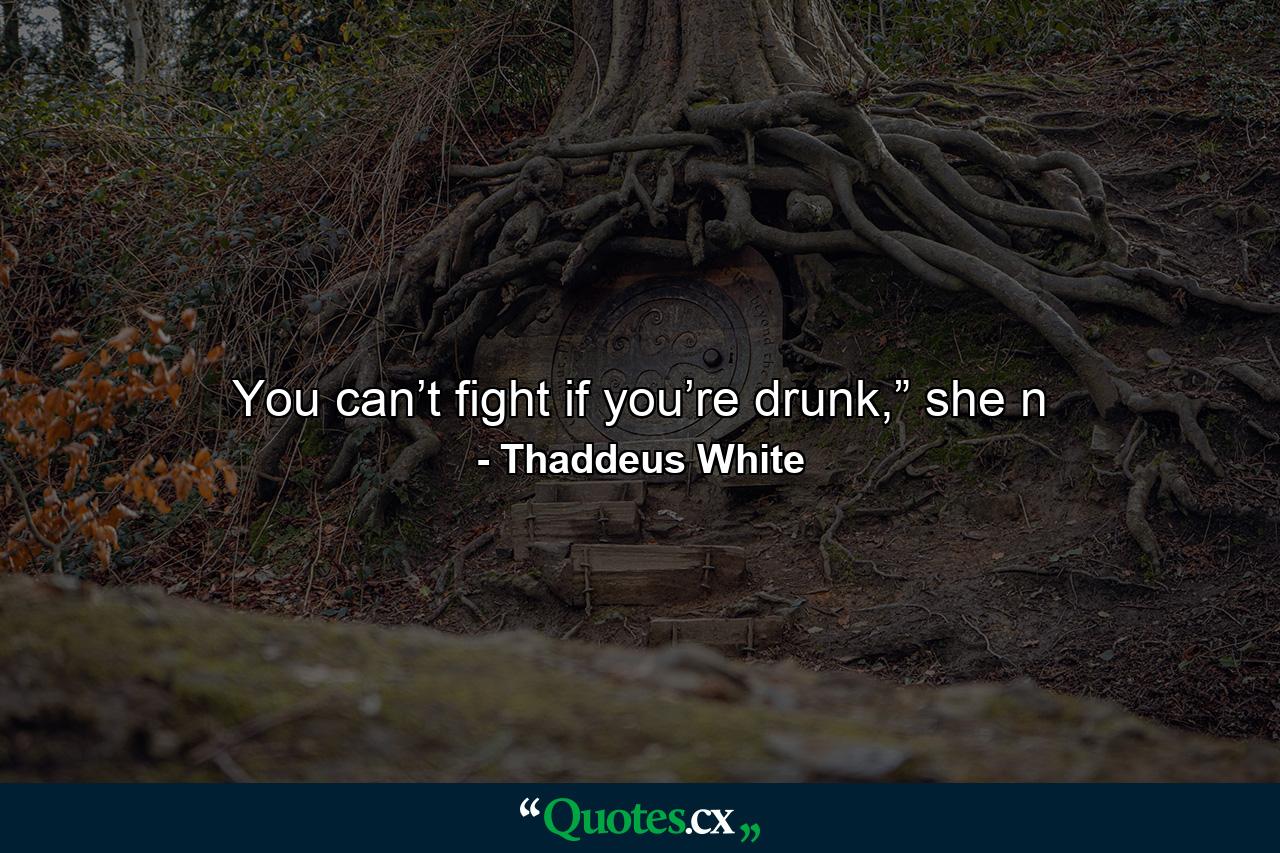 You can’t fight if you’re drunk,” she n - Quote by Thaddeus White