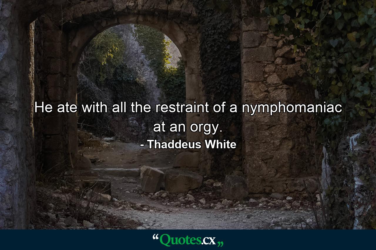 He ate with all the restraint of a nymphomaniac at an orgy. - Quote by Thaddeus White