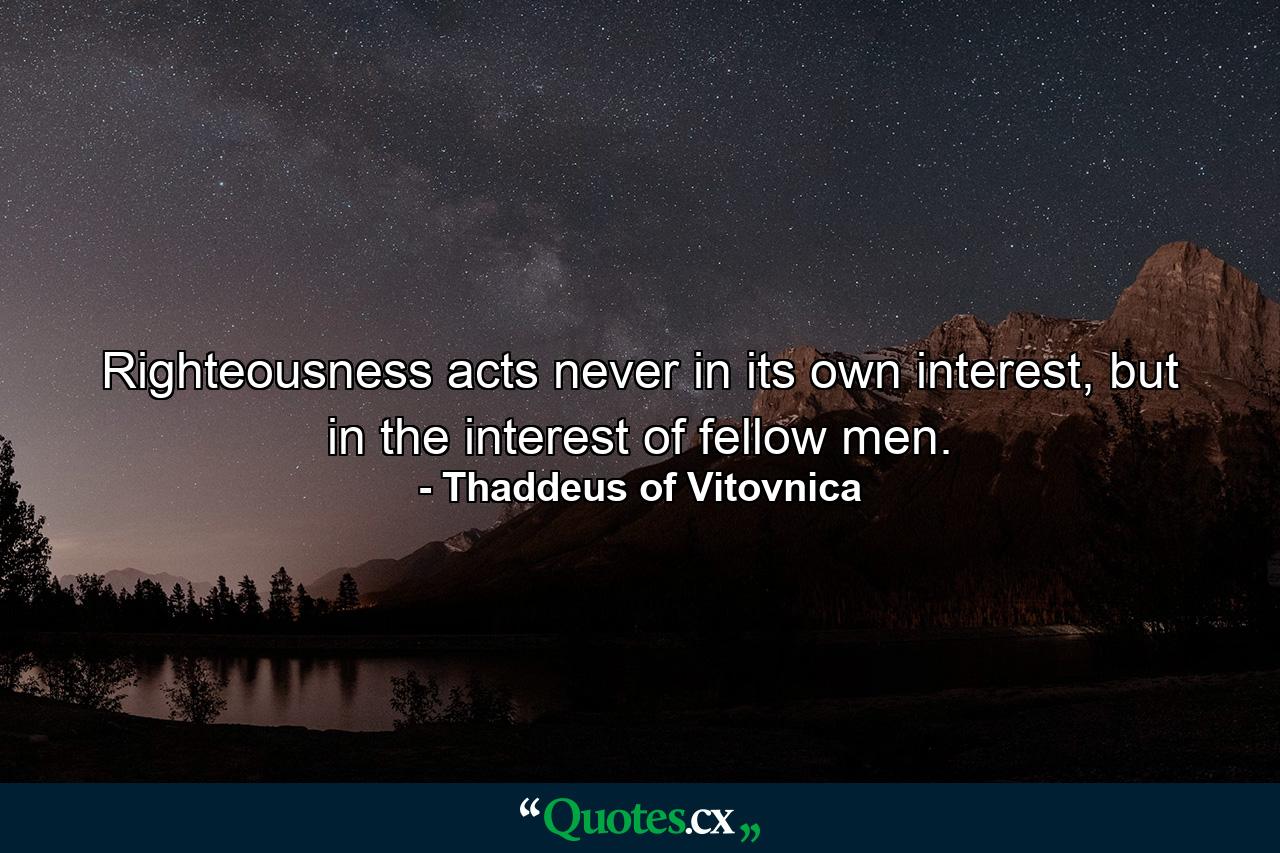 Righteousness acts never in its own interest, but in the interest of fellow men. - Quote by Thaddeus of Vitovnica