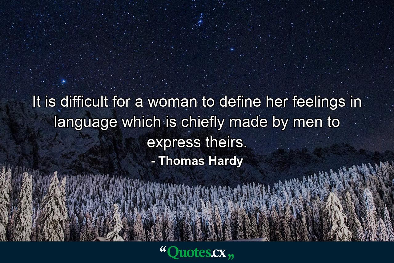 It is difficult for a woman to define her feelings in language which is chiefly made by men to express theirs. - Quote by Thomas Hardy