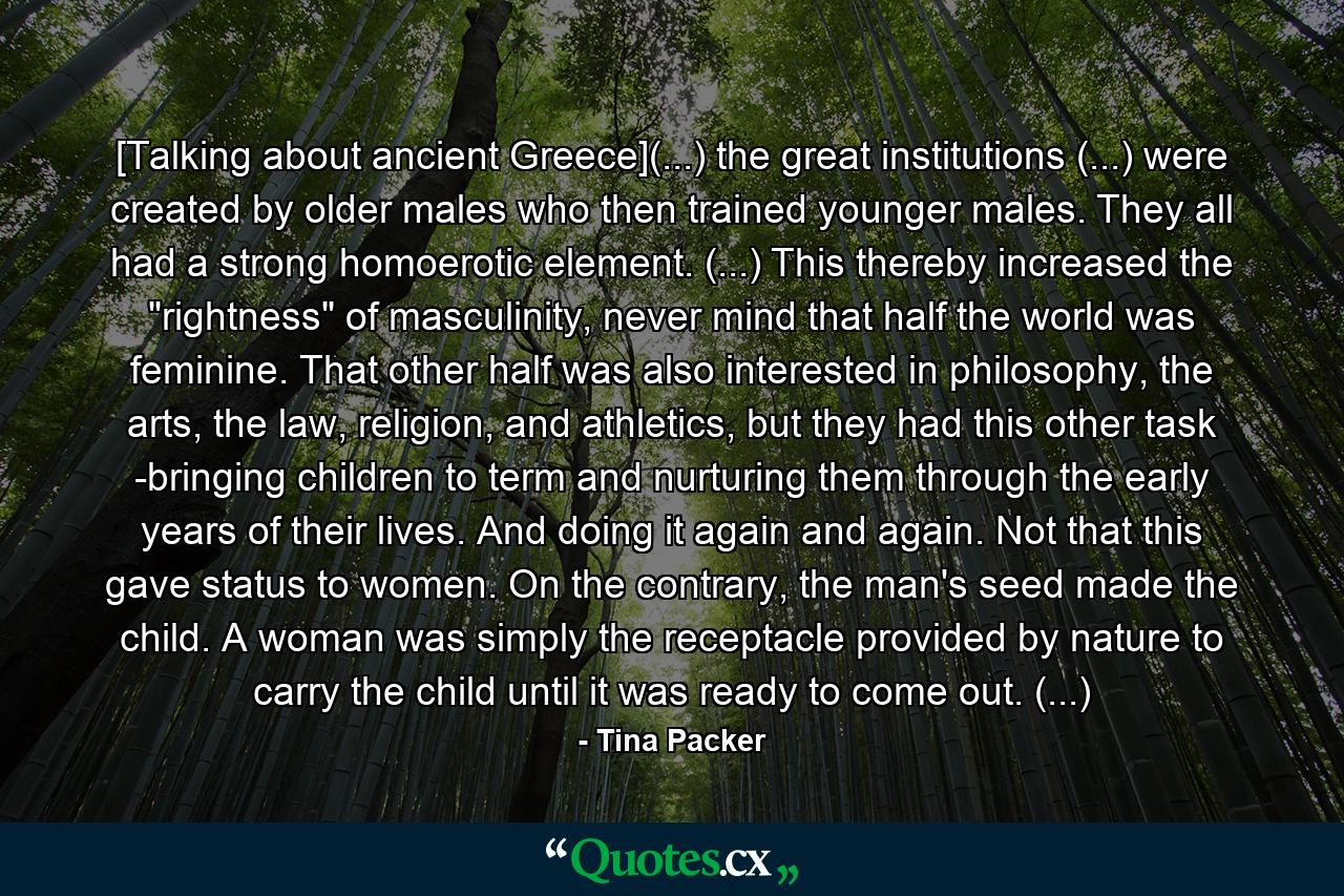 [Talking about ancient Greece](...) the great institutions (...) were created by older males who then trained younger males. They all had a strong homoerotic element. (...) This thereby increased the 