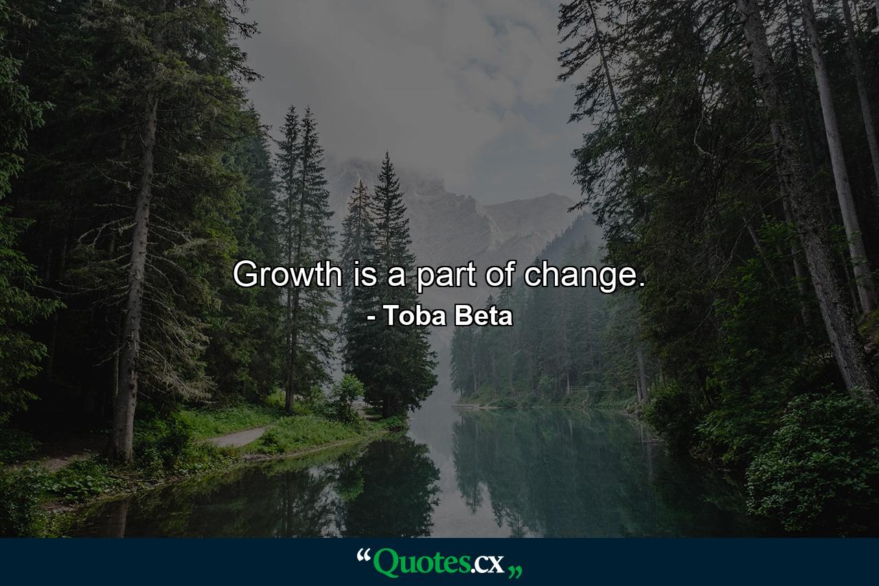 Growth is a part of change. - Quote by Toba Beta