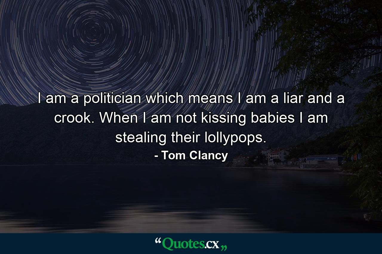 I am a politician which means I am a liar and a crook. When I am not kissing babies I am stealing their lollypops. - Quote by Tom Clancy