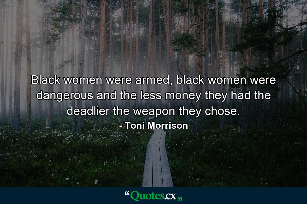 Black women were armed, black women were dangerous and the less money they had the deadlier the weapon they chose. - Quote by Toni Morrison