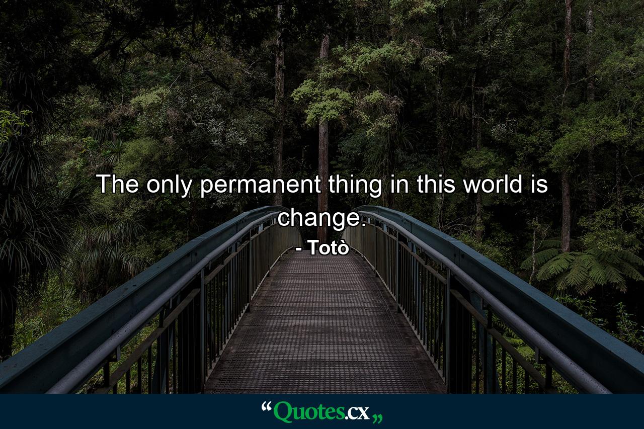 The only permanent thing in this world is change. - Quote by Totò