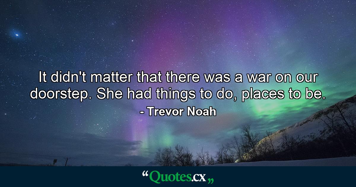 It didn't matter that there was a war on our doorstep. She had things to do, places to be. - Quote by Trevor Noah