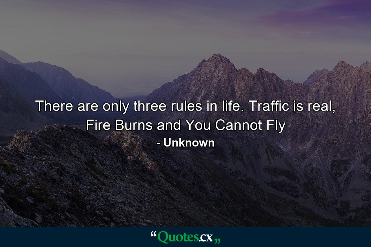 There are only three rules in life. Traffic is real, Fire Burns and You Cannot Fly - Quote by Unknown