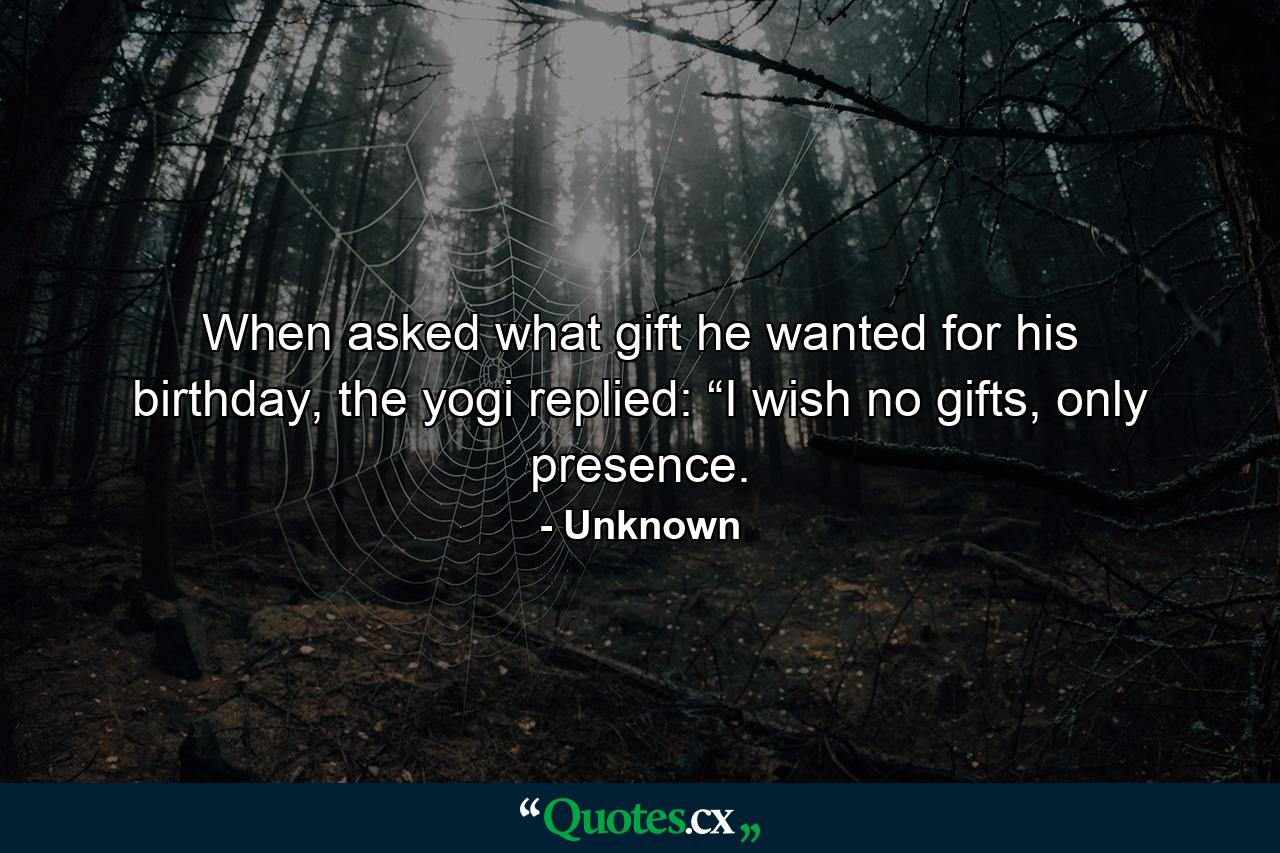 When asked what gift he wanted for his birthday, the yogi replied: “I wish no gifts, only presence. - Quote by Unknown