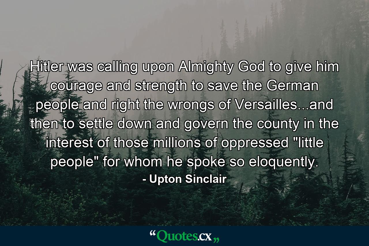 Hitler was calling upon Almighty God to give him courage and strength to save the German people and right the wrongs of Versailles...and then to settle down and govern the county in the interest of those millions of oppressed 