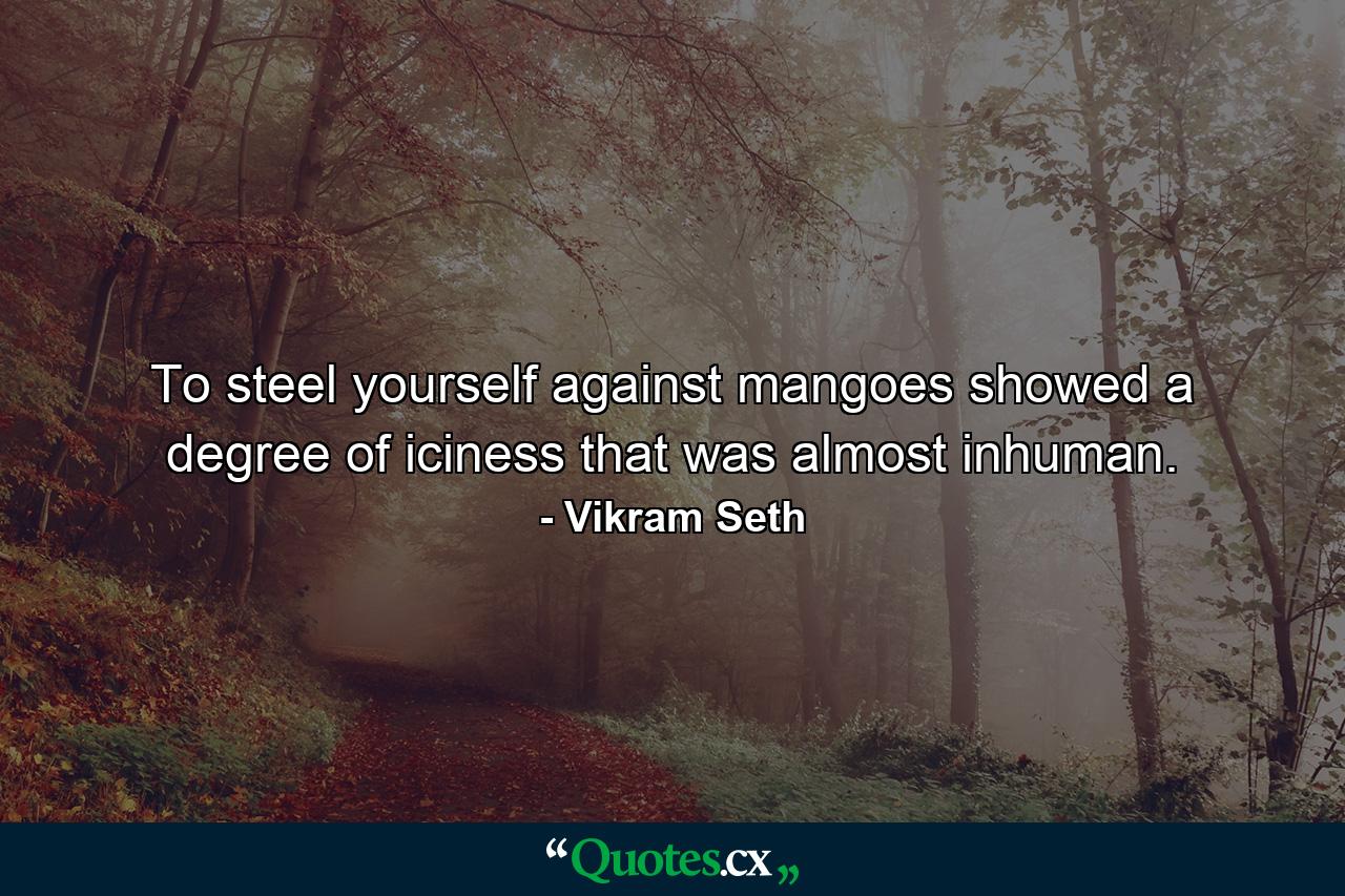 To steel yourself against mangoes showed a degree of iciness that was almost inhuman. - Quote by Vikram Seth