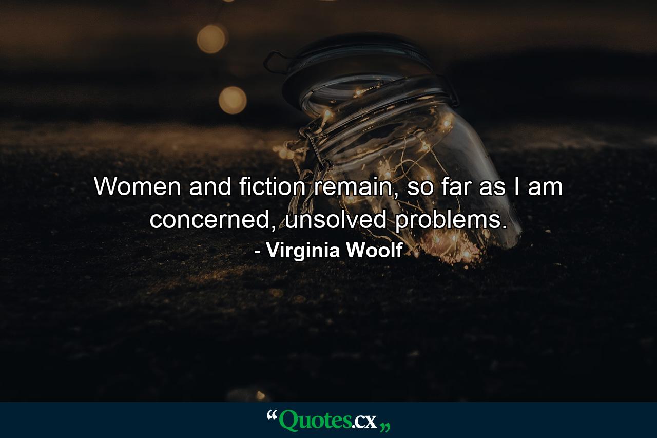 Women and fiction remain, so far as I am concerned, unsolved problems. - Quote by Virginia Woolf